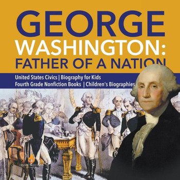 George Washington: Father Of A Nation | United States Civics | Biography For Kids | Fourth Grade Nonfiction Books | Children's Biographies