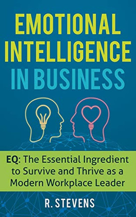 Emotional Intelligence in Business : EQ: the Essential Ingredient to Survive and Thrive As a Modern Workplace Leader