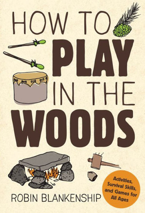 How To Play In The Woods: Activities, Survival Skills, And Games For All Ages