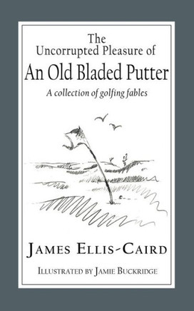 The Uncorrupted Pleasure Of An Old Bladed Putter: A Collection Of Golfing Fables