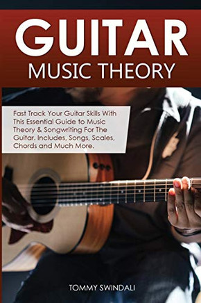 Guitar Music Theory : Fast Track Your Guitar Skills With This Essential Guide to Music Theory & Songwriting For The Guitar. Includes, Songs, Scales, Chords and Much More