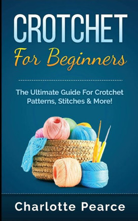 Crochet For Beginners: The Ultimate Guide For Crochet Patterns, Stitches & More!