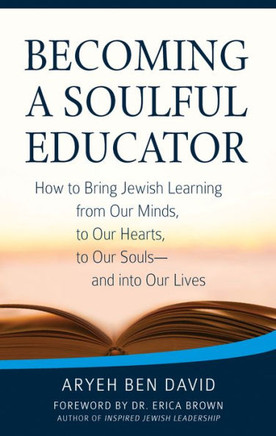 Becoming A Soulful Educator: How To Bring Jewish Learning From Our Minds, To Our Hearts, To Our Souls?And Into Our Lives