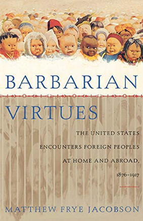 Barbarian Virtues: The United States Encounters Foreign Peoples at Home and Abroad, 1876-1917