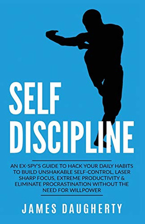 Self-Discipline: An Ex-SPY's Guide to Hack Your Daily Habits to Build Unshakable Self-Control, Laser Sharp Focus, Extreme Productivity & Eliminate ... the Need for Willpower (Spy Self-Help)