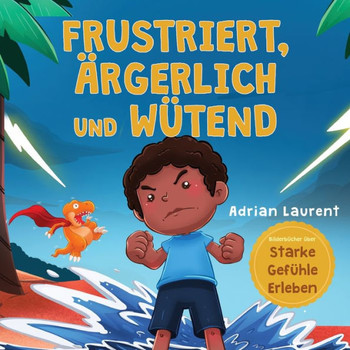Frustriert, ?rgerlich Und W?tend: Ein Bilderbuch F?r Kinder ?ber Das Selbstmanagement Von Frustration, Trotzanf?llen Und Wut F?r Kleinkinder, Jungen ... ?ber Starke Gef?hle Erleben) (German Edition)