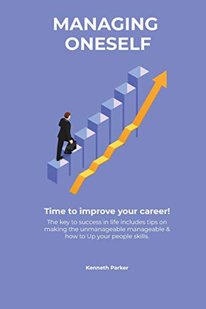 Managing Oneself - The Key to Success in Life Includes Tips on Making the Unmanageable Manageable & how to Up Your People Skills . Time to Improve Your Career !
