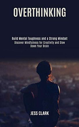 Overthinking : Discover Mindfulness for Creativity and Slow Down Your Brain (Build Mental Toughness and a Strong Mindset)