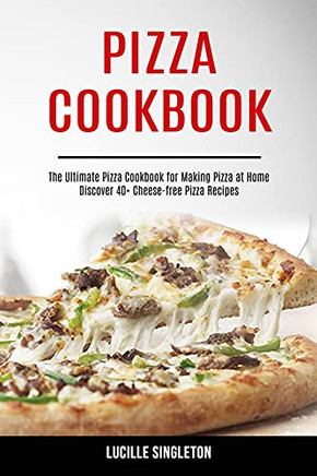 Pizza Cookbook : The Ultimate Pizza Cookbook for Making Pizza at Home (Discover 40+ Cheese-free Pizza Recipes)