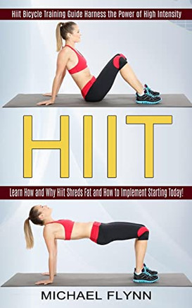 Hiit: Learn How And Why Hiit Shreds Fat And How To Implement Starting Today! (Hiit Bicycle Training Guide Harness The Power Of High Intensity)