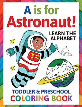A is for Astronaut! Preschool & Toddler Coloring Book : Alphabet Activity Book for Kids Ages 2, 3, 4 & 5 - Learn ABC for Kindergarten & Prek Prep (Fun for Ages 1-2, 1-3, 2-4, 3-5)