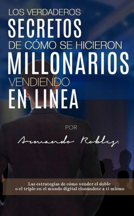 Los Verdaderos Secretos De C?Mo Se Hicieron Millonarios Vendiendo En Linea: Las Estrategias De C?Mo Vender El Doble O El Triple En El Mundo Digital Clon?ndote A Ti Mismo. (Spanish Edition)