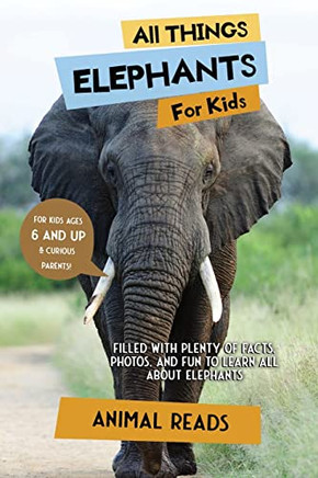 All Things Elephants For Kids: Filled With Plenty Of Facts, Photos, And Fun To Learn All About Elephants