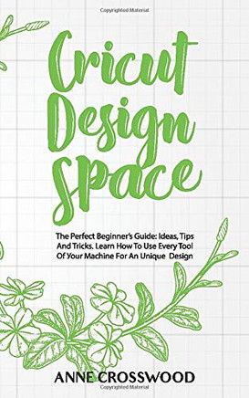 Cricut Design Space: The Perfect Beginner's Guide: Ideas, T??ps And Tricks. Learn How To Use Every Tool Of ????ur ... F??r An Unique D??????gn