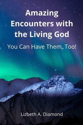 Amazing Encounters with the Living God: You Can Have Them, Too!