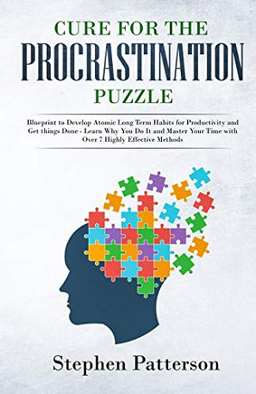 Cure For The Procrastination Puzzle: Blueprint To Develop Atomic Long Term Habits For Productivity And Get Things Done - Learn Why You Do It And Master Your Time With Over 7 Highly Effective Methods