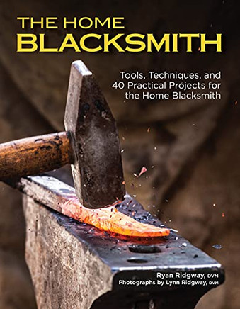 The Home Blacksmith: Tools, Techniques, And 40 Practical Projects For The Home Blacksmith (Fox Chapel Publishing) Beginner's Guide; Step-By-Step Directions & Over 500 Photos To Help You Start Smithing
