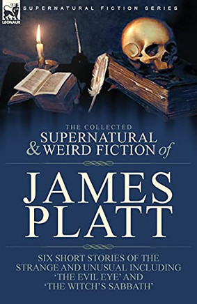 The Collected Supernatural And Weird Fiction Of James Platt: Six Short Stories Of The Strange And Unusual Including 'the Evil Eye' And 'the Witch's Sabbath' - 9781782829072
