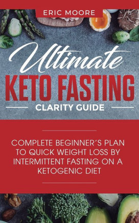 Ultimate Keto Fasting Clarity Guide : Complete Beginner's Plan To Quick Weight Loss By Intermittent Fasting On A Ketogenic Diet - 9781950788033