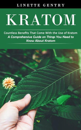 Kratom: Countless Benefits That Come With The Use Of Kratom (A Comprehensive Guide On Things You Need To Know About Kratom) - 9781998769834