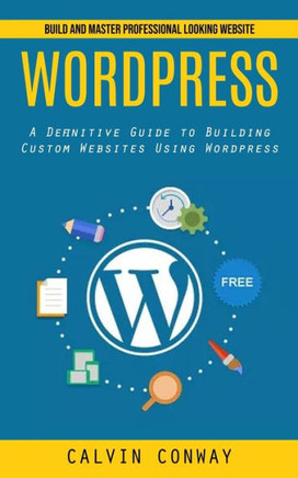 Wordpress: Build And Master Professional Looking Website (A Definitive Guide To Building Custom Websites Using Wordpress) - 9781998927517