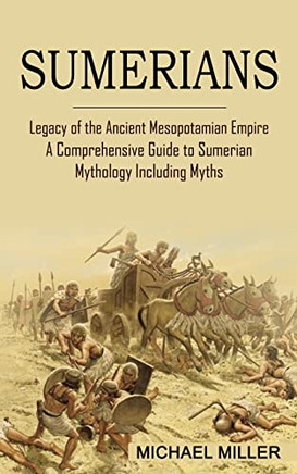 Sumerians: Legacy Of The Ancient Mesopotamian Empire (A Comprehensive Guide To Sumerian Mythology Including Myths)