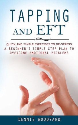 Tapping And Eft: Quick And Simple Exercises To De-Stress (A Beginner's Simple Step Plan To Overcome Emotional Problems) - 9781777098131