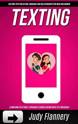 Texting: Learn How To Attract, Persuade & Seduce Anyone With Text Messages (Sexting Tips For Dating, Romance And Relationships For Men And Women)