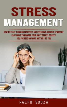 Stress Management: How To Start Thinking Positively And Overcome Burnout Syndrome (Easy Ways To Manage Your Daily Stress To Keep You Focused On What Matters To You) - 9781777497668