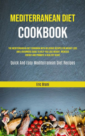 Mediterranean Diet Cookbook : The Mediterranean Diet Cookbook With Delicious Recipes For Weight Loss And A Beginners Guide To Help You Lose Weight, Increase Energy And Promote A Healthy Heart (Quick And Easy Mediterranean Diet Recipes)