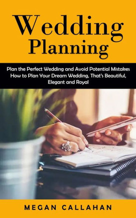 Wedding Planning: Plan The Perfect Wedding And Avoid Potential Mistakes (How To Plan Your Dream Wedding, That's Beautiful, Elegant And Royal) - 9781998901463