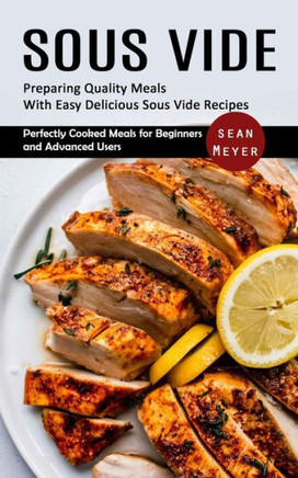 Sous Vide: Preparing Quality Meals With Easy Delicious Sous Vide Recipes (Perfectly Cooked Meals For Beginners And Advanced Users) - 9781998901944