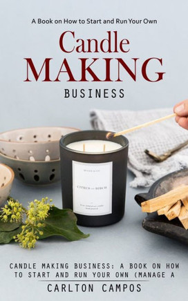 Candle Making Business: A Book On How To Start And Run Your Own (Manage A Profitable Home-Based Candle Making Business) - 9781998038220