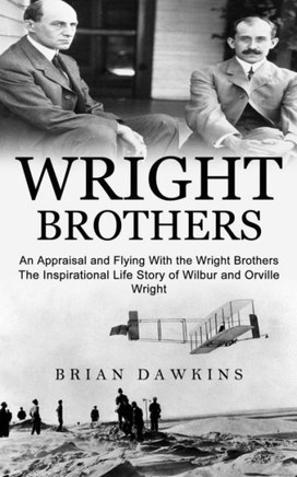Wright Brothers: An Appraisal And Flying With The Wright Brothers (The Inspirational Life Story Of Wilbur And Orville Wright)