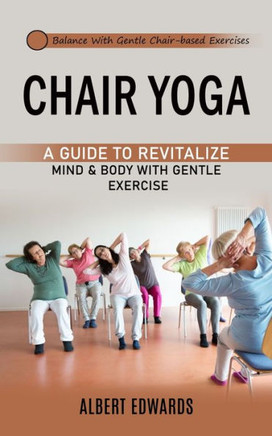 Chair Yoga: Balance With Gentle Chair-Based Exercises (A Guide To Revitalize Mind & Body With Gentle Exercise) - 9781998038183