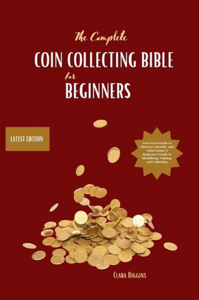 The Complete Coin Collecting Bible for Beginners: Your Go-to Guide to Discover, Identify, and Value Coins! A Beginner's Guide to Identifying, Valuing,