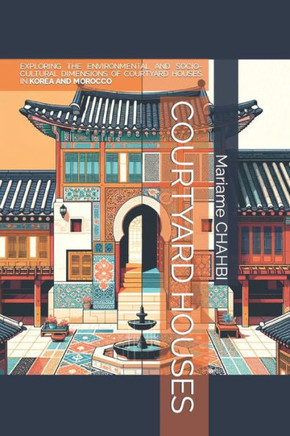 Courtyard Houses: Exploring the Environmental and Socio-Cultural Dimensions of Courtyard Houses in Korea and Morocco