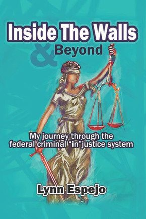 Inside The Walls & Beyond: My journey through the federal criminal ""in""justice system