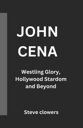 John Cena: Wrestling Glory, Hollywood Stardom, and Beyond