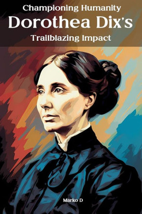 Championing Humanity: Dorothea Dix's Trailblazing Impact