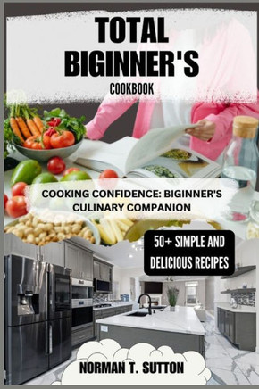 Total Biginner's Cookbook: ""Cooking confidence: Biginner's Culinary Companion""
