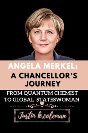 Angela Merkel: A Chancellor's Journey: From Quantum Chemist to Global Stateswoman