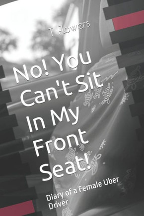 No! You Can't Sit In My Front Seat!: Diary of a Female Uber Driver