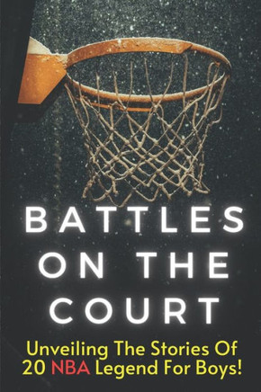 Battles On The Court: The Most Amazing Basketball Stories of All Time for Kids, 20 Inspirational Tales From Basketball History for Young Rea