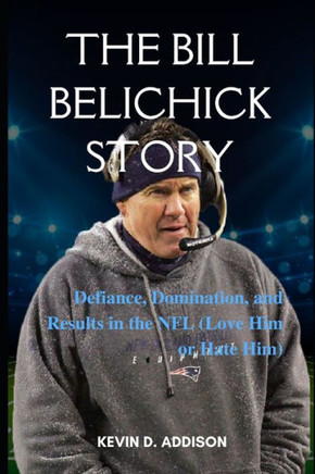 The Bill Belichick Story: Defiance, Domination, and Results in the NFL (Love Him or Hate Him)