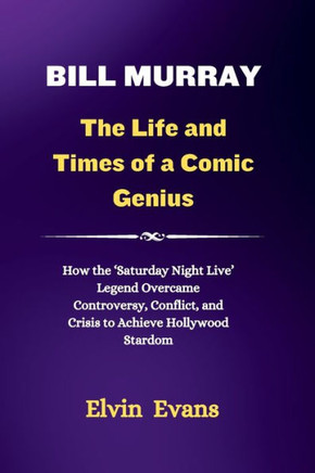 Bill Murray: The Life and Times of a Comic Genius: How the 'Saturday Night Live' Legend Overcame Controversy, Conflict, and Crisis