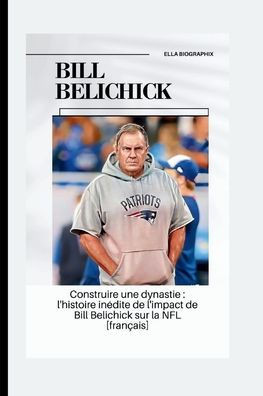 Bill Belichick: Construire une dynastie: l'histoire in?ite de l'impact de Bill Belichick sur la NFL [fran?is]