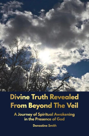 Divine Truth Revealed From Beyond The Veil: A Journey of Spiritual Awakening in the Presence of GOD