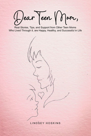 Dear Teen Mom: Real Stories, Tips, and Support from Other Teen Moms Who Lived Through it, are Happy, Healthy, and Successful in Life