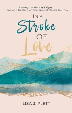 In a Stroke of Love: Through a Mother's Eyes: Hope and Healing on the Special Needs Journey